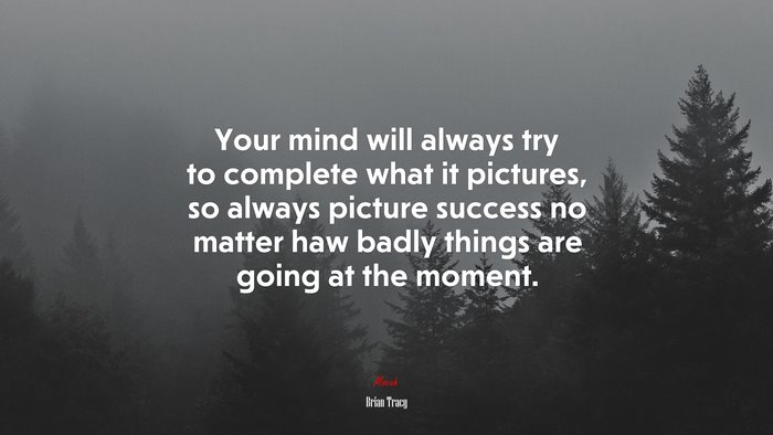 Your mind will always try to complete what it pictures, so always picture success no matter haw badly things are going at the moment. | Brian Tracy quote