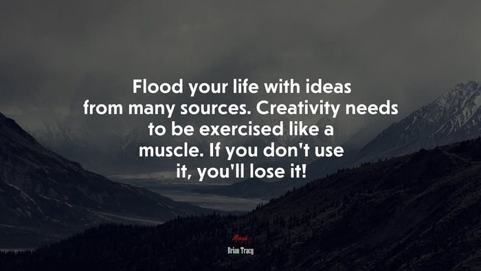Flood your life with ideas from many sources. Creativity needs to be exercised like a muscle. If you don’t use it, you’ll lose it! | Brian Tracy quote