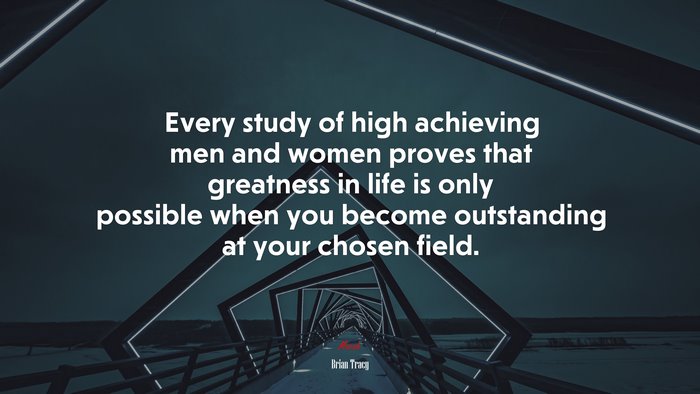 Every study of high achieving men and women proves that greatness in life is only possible when you become outstanding at your chosen field. | Brian Tracy quote