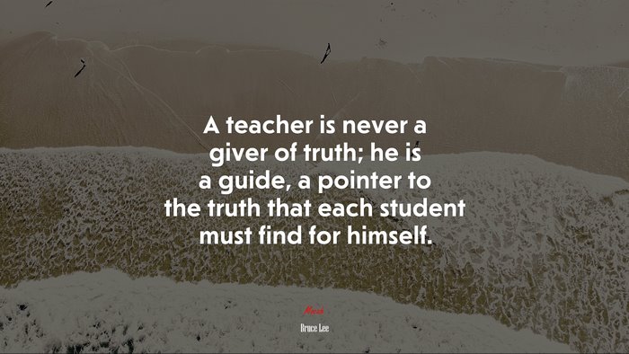 A teacher is never a giver of truth; he is a guide, a pointer to the truth that each student must find for himself. | Bruce Lee quote