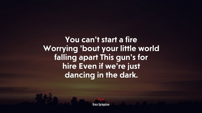 You can’t start a fire Worrying ’bout your little world falling apart This gun’s for hire Even if we’re just dancing in the dark. | Bruce Springsteen quote