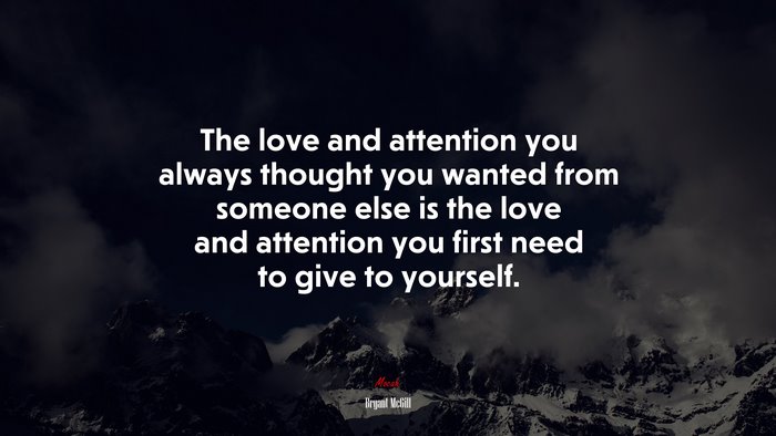 The love and attention you always thought you wanted from someone else is the love and attention you first need to give to yourself. | Bryant McGill quote