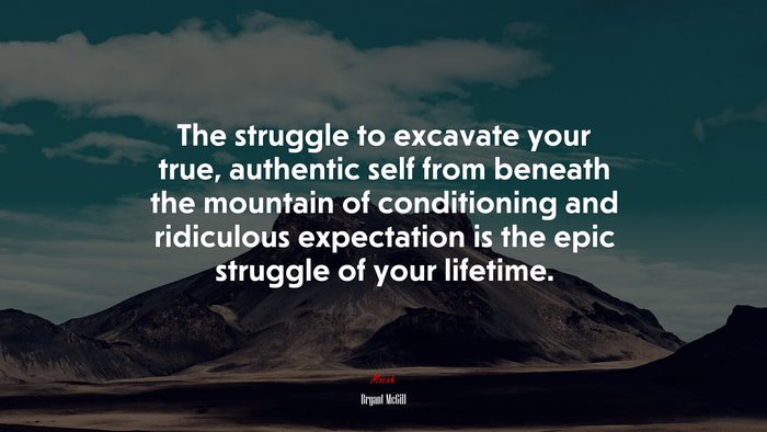 The struggle to excavate your true, authentic self from beneath the mountain of conditioning and ridiculous expectation is the epic struggle of your lifetime. | Bryant McGill quote