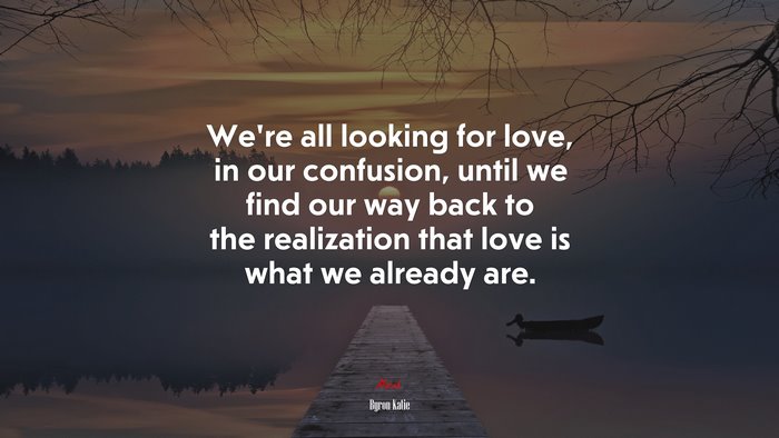 We’re all looking for love, in our confusion, until we find our way back to the realization that love is what we already are. | Byron Katie quote