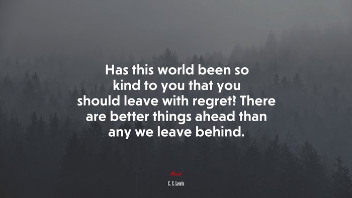 Has this world been so kind to you that you should leave with regret? There are better things ahead than any we leave behind. | C. S. Lewis quote