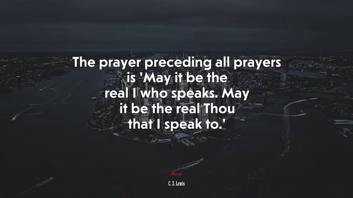 The prayer preceding all prayers is ‘May it be the real I who speaks. May it be the real Thou that I speak to.’ | C. S. Lewis quote