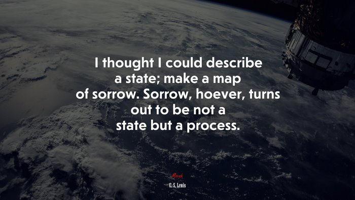 I thought I could describe a state; make a map of sorrow. Sorrow, hoever, turns out to be not a state but a process. | C. S. Lewis quote