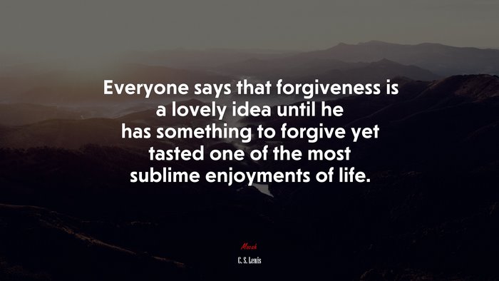 Everyone says that forgiveness is a lovely idea until he has something to forgive yet tasted one of the most sublime enjoyments of life. | C. S. Lewis quote