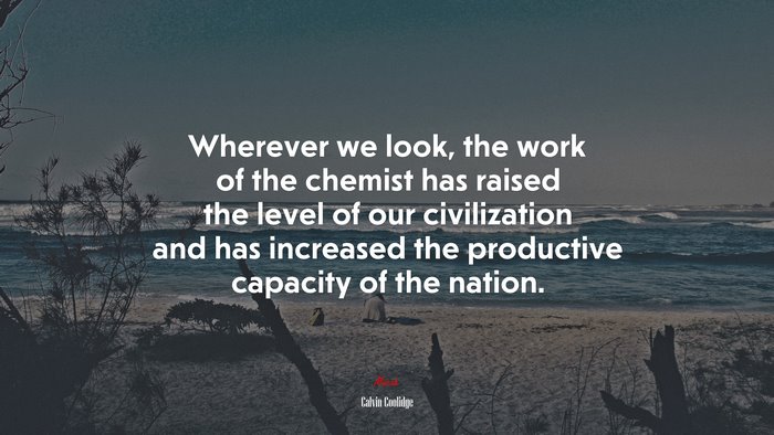 Wherever we look, the work of the chemist has raised the level of our civilization and has increased the productive capacity of the nation. | Calvin Coolidge quote