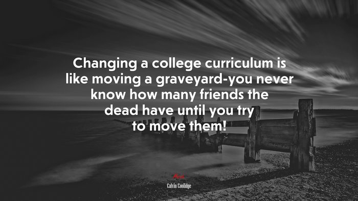 Changing a college curriculum is like moving a graveyard-you never know how many friends the dead have until you try to move them! | Calvin Coolidge quote