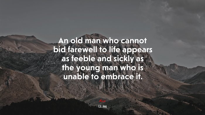 An old man who cannot bid farewell to life appears as feeble and sickly as the young man who is unable to embrace it. | C.G. Jung quote