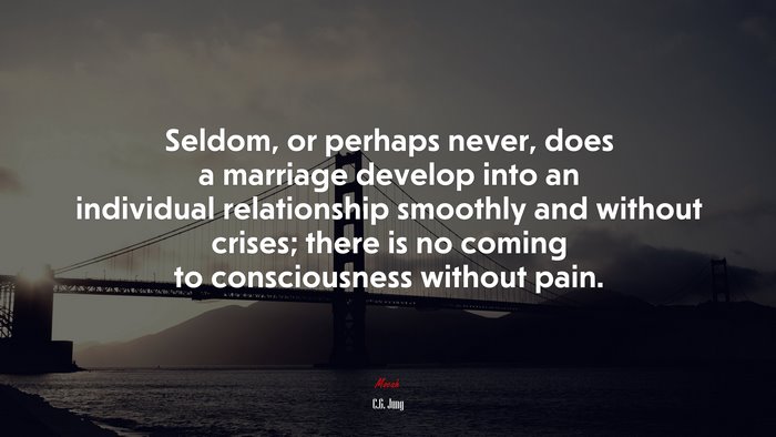 Seldom, or perhaps never, does a marriage develop into an individual relationship smoothly and without crises; there is no coming to consciousness without pain. | C.G. Jung quote