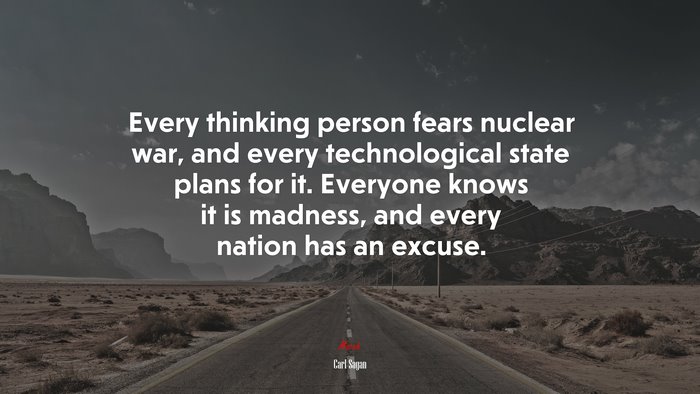 Every thinking person fears nuclear war, and every technological state plans for it. Everyone knows it is madness, and every nation has an excuse. | Carl Sagan quote