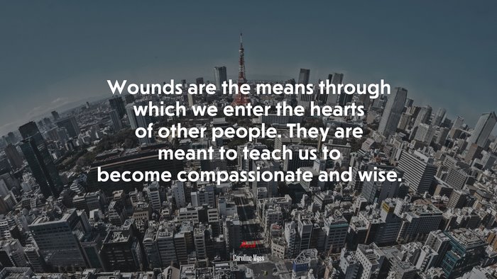Wounds are the means through which we enter the hearts of other people. They are meant to teach us to become compassionate and wise. | Caroline Myss quote