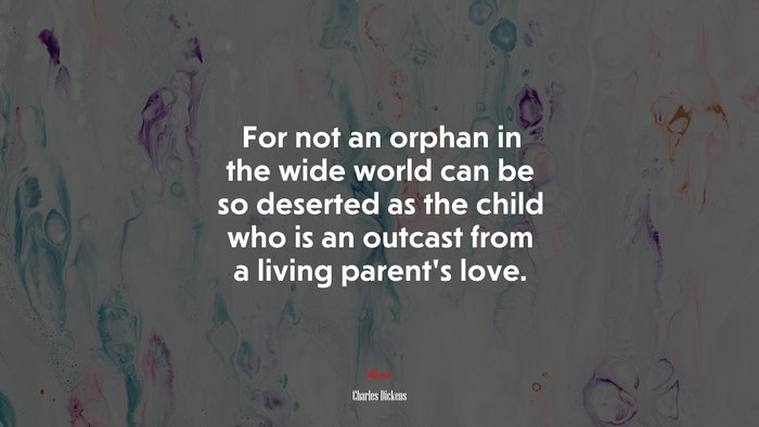 For not an orphan in the wide world can be so deserted as the child who is an outcast from a living parent’s love. | Charles Dickens quote