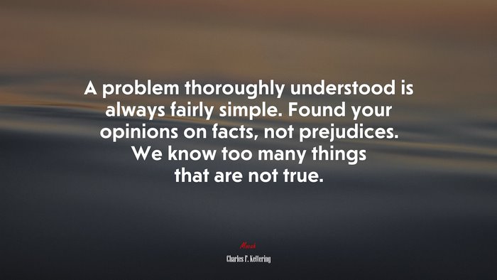A problem thoroughly understood is always fairly simple. Found your opinions on facts, not prejudices. We know too many things that are not true. | Charles F. Kettering quote