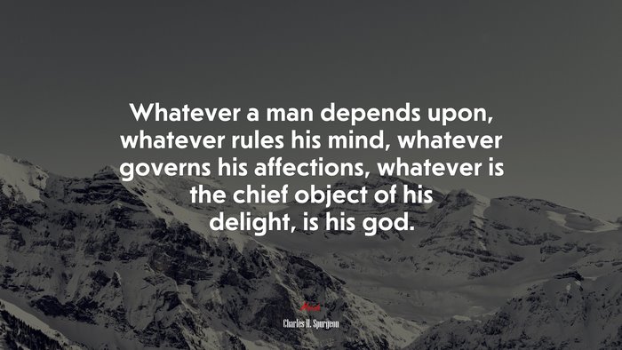 Whatever a man depends upon, whatever rules his mind, whatever governs his affections, whatever is the chief object of his delight, is his god. | Charles H. Spurgeon quote