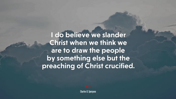 I do believe we slander Christ when we think we are to draw the people by something else but the preaching of Christ crucified. | Charles H. Spurgeon quote