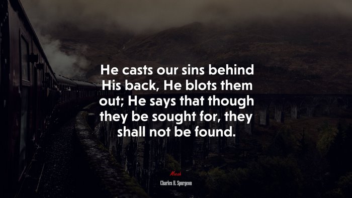 He casts our sins behind His back, He blots them out; He says that though they be sought for, they shall not be found. | Charles H. Spurgeon quote
