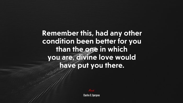 Remember this, had any other condition been better for you than the one in which you are, divine love would have put you there. | Charles H. Spurgeon quote