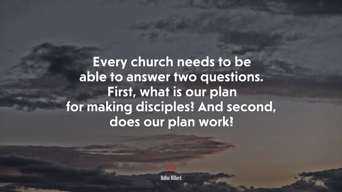 Every church needs to be able to answer two questions. First, what is our plan for making disciples? And second, does our plan work? | Dallas Willard quote