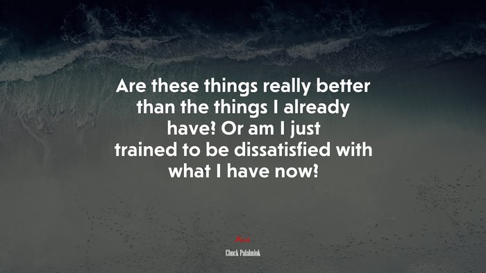 Are these things really better than the things I already have? Or am I just trained to be dissatisfied with what I have now? | Chuck Palahniuk quote