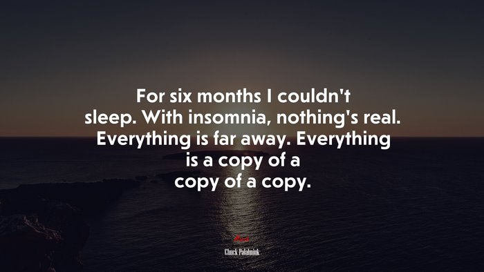 For six months I couldn’t sleep. With insomnia, nothing’s real. Everything is far away. Everything is a copy of a copy of a copy. | Chuck Palahniuk quote