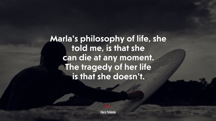Marla’s philosophy of life, she told me, is that she can die at any moment. The tragedy of her life is that she doesn’t. | Chuck Palahniuk quote