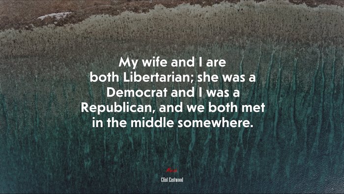 My wife and I are both Libertarian; she was a Democrat and I was a Republican, and we both met in the middle somewhere. | Clint Eastwood quote