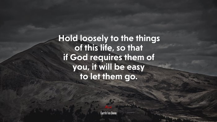 Hold loosely to the things of this life, so that if God requires them of you, it will be easy to let them go. | Corrie ten Boom quote