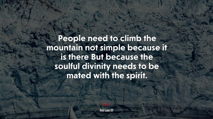 People need to climb the mountain not simple because it is there But because the soulful divinity needs to be mated with the spirit. | Dalai Lama XIV quote