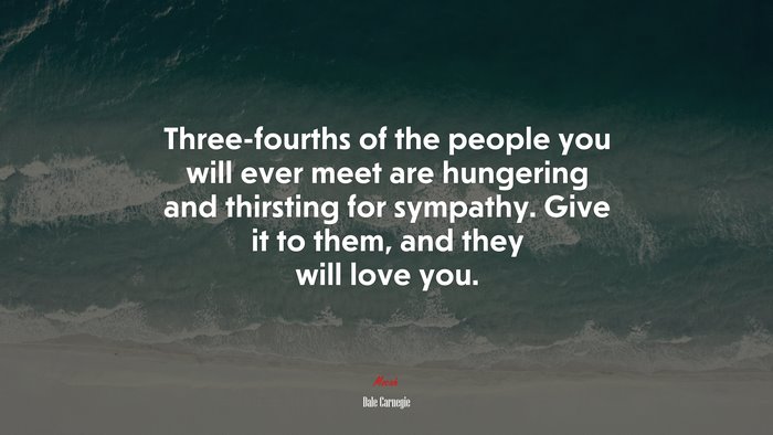 Three-fourths of the people you will ever meet are hungering and thirsting for sympathy. Give it to them, and they will love you. | Dale Carnegie quote