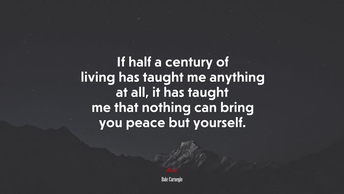 If half a century of living has taught me anything at all, it has taught me that nothing can bring you peace but yourself. | Dale Carnegie quote