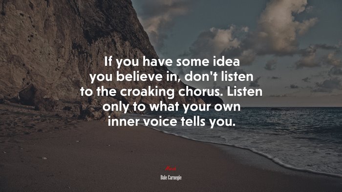 If you have some idea you believe in, don’t listen to the croaking chorus. Listen only to what your own inner voice tells you. | Dale Carnegie quote
