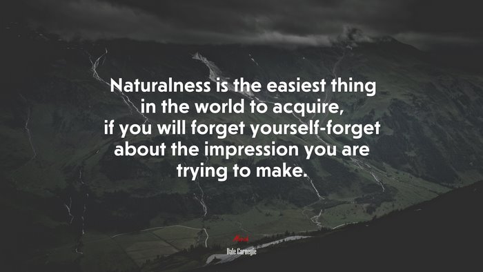 Naturalness is the easiest thing in the world to acquire, if you will forget yourself-forget about the impression you are trying to make. | Dale Carnegie quote