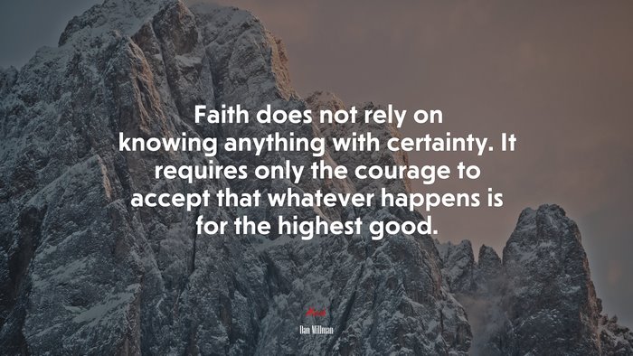Faith does not rely on knowing anything with certainty. It requires only the courage to accept that whatever happens is for the highest good. | Dan Millman quote