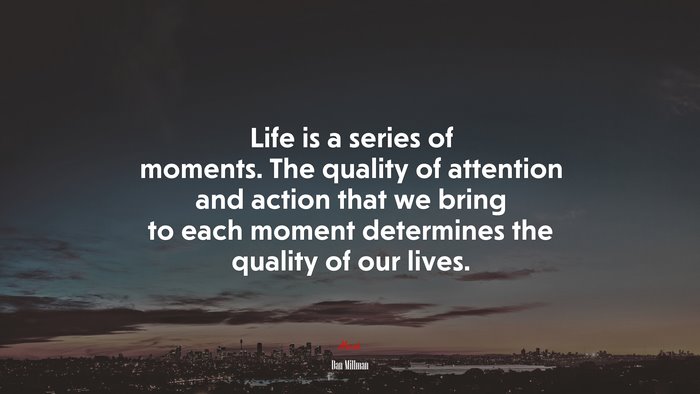 Life is a series of moments. The quality of attention and action that we bring to each moment determines the quality of our lives. | Dan Millman quote