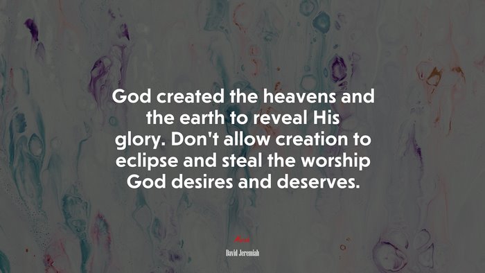God created the heavens and the earth to reveal His glory. Don’t allow creation to eclipse and steal the worship God desires and deserves. | David Jeremiah quote