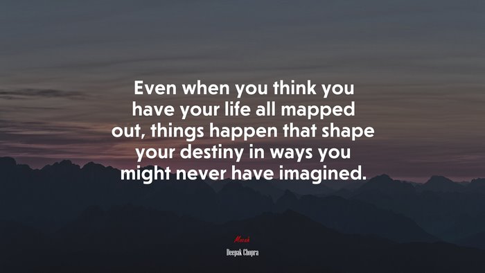 Even when you think you have your life all mapped out, things happen that shape your destiny in ways you might never have imagined. | Deepak Chopra quote