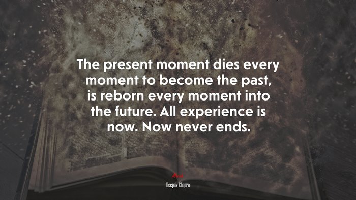 The present moment dies every moment to become the past, is reborn every moment into the future. All experience is now. Now never ends. | Deepak Chopra quote