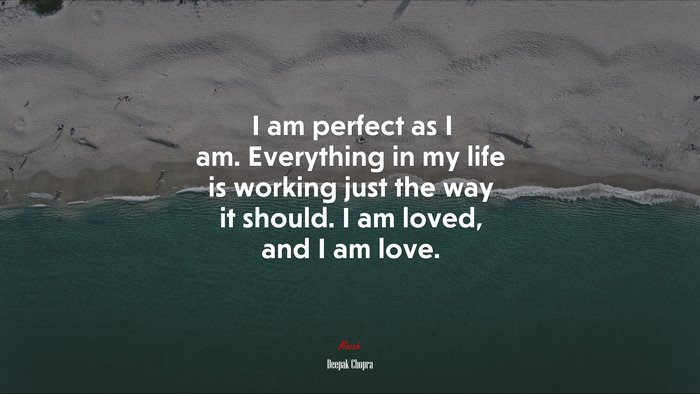 I am perfect as I am. Everything in my life is working just the way it should. I am loved, and I am love. | Deepak Chopra quote