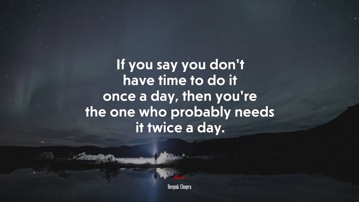If you say you don’t have time to do it once a day, then you’re the one who probably needs it twice a day. | Deepak Chopra quote