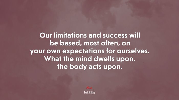 Our limitations and success will be based, most often, on your own expectations for ourselves. What the mind dwells upon, the body acts upon. | Denis Waitley quote
