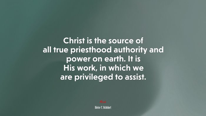 Christ is the source of all true priesthood authority and power on earth. It is His work, in which we are privileged to assist. | Dieter F. Uchtdorf quote