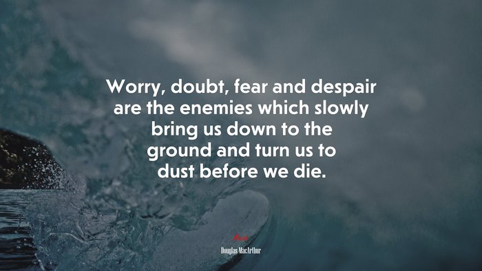 Worry, doubt, fear and despair are the enemies which slowly bring us down to the ground and turn us to dust before we die. | Douglas MacArthur quote