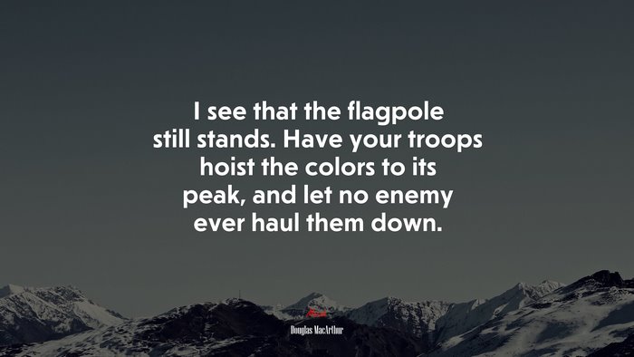 I see that the flagpole still stands. Have your troops hoist the colors to its peak, and let no enemy ever haul them down. | Douglas MacArthur quote