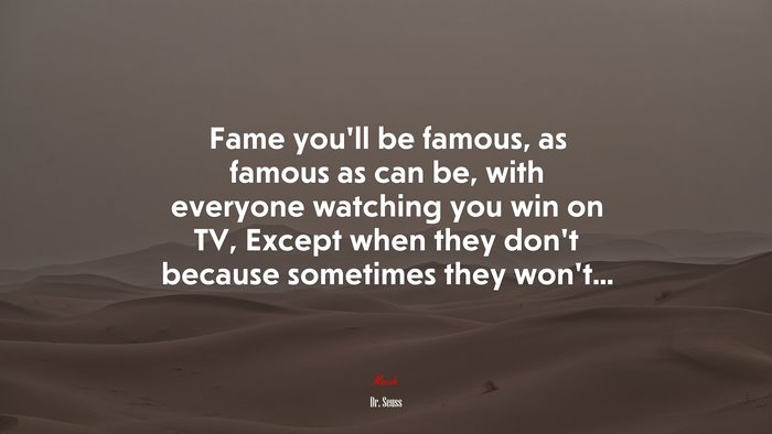 Fame you’ll be famous, as famous as can be, with everyone watching you win on TV, Except when they don’t because sometimes they won’t... | Dr. Seuss quote
