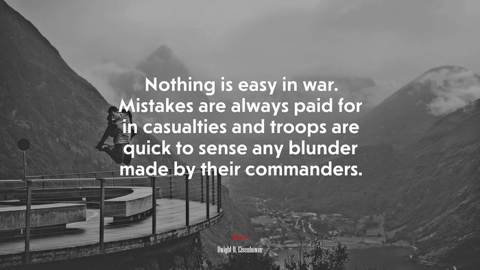 Nothing is easy in war. Mistakes are always paid for in casualties and troops are quick to sense any blunder made by their commanders. | Dwight D. Eisenhower quote