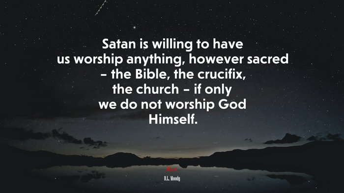 Satan is willing to have us worship anything, however sacred – the Bible, the crucifix, the church – if only we do not worship God Himself. | D.L. Moody quote