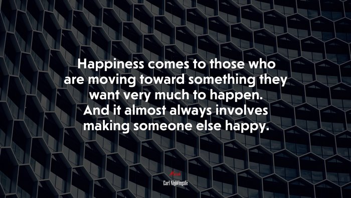 Happiness comes to those who are moving toward something they want very much to happen. And it almost always involves making someone else happy. | Earl Nightingale quote